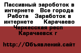 Пассивный зароботок в интернете - Все города Работа » Заработок в интернете   . Карачаево-Черкесская респ.,Карачаевск г.